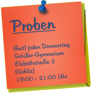 Proben  (fast) jeden Donnerstag Schiller-Gymnasium Elsbethstrae 2 (Gohlis) 19:00 - 21:00 Uhr